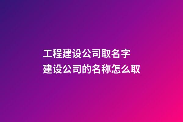工程建设公司取名字 建设公司的名称怎么取-第1张-公司起名-玄机派
